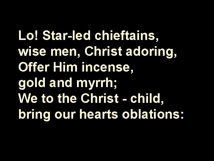 Lo! Star-led chieftains, wise men, Christ adoring, Offer Him incense, gold and myrrh; We