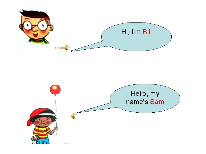 Hi, I’m Bill Hello, my name’s Sam 