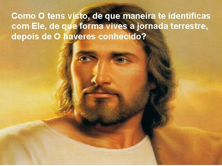 Como O tens visto, de que maneira te identificas com Ele, de que forma Como O tens visto, de que maneira te identificas com Ele, de que forma