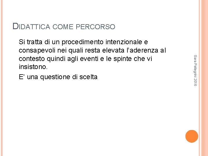 DIDATTICA COME PERCORSO Sara Pellegrini 2016 Si tratta di un procedimento intenzionale e consapevoli