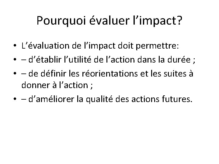 Pourquoi évaluer l’impact? • L’évaluation de l’impact doit permettre: • – d’établir l’utilité de