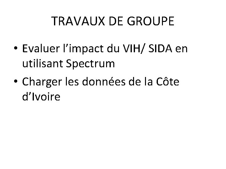 TRAVAUX DE GROUPE • Evaluer l’impact du VIH/ SIDA en utilisant Spectrum • Charger
