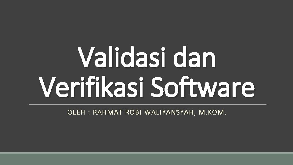 Validasi dan Verifikasi Software OLEH : RAHMAT ROBI WALIYANSYAH, M. KOM. 