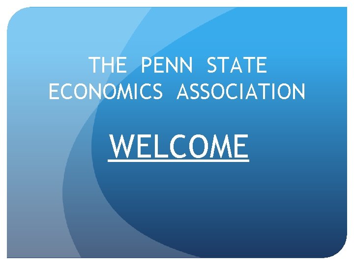 THE PENN STATE ECONOMICS ASSOCIATION WELCOME 