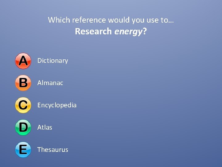 Which reference would you use to… Research energy? Dictionary Almanac Encyclopedia Atlas Thesaurus Which reference would you use to… Research energy? Dictionary Almanac Encyclopedia Atlas Thesaurus