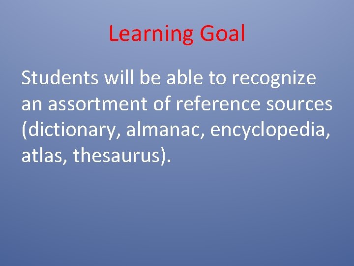 Learning Goal Students will be able to recognize an assortment of reference sources (dictionary, Learning Goal Students will be able to recognize an assortment of reference sources (dictionary,