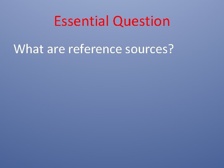 Essential Question What are reference sources? Essential Question What are reference sources?