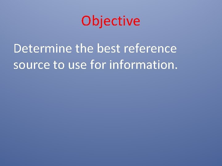 Objective Determine the best reference source to use for information. Objective Determine the best reference source to use for information.