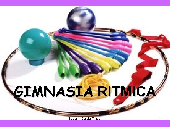GIMNASIA RITMICA Begoña García Rafael 1 