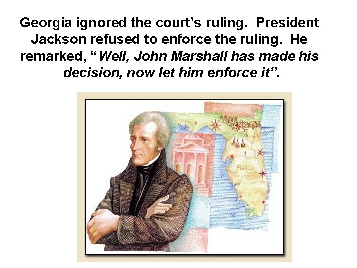 Georgia ignored the court’s ruling. President Jackson refused to enforce the ruling. He remarked,