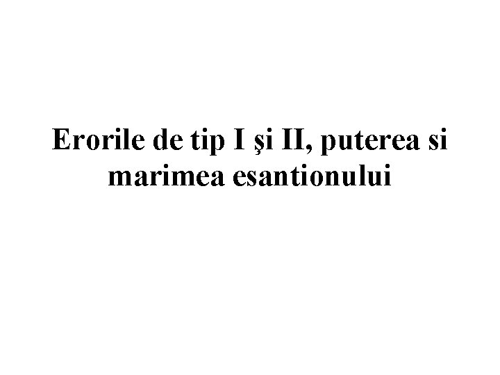 Erorile de tip I şi II, puterea si marimea esantionului 