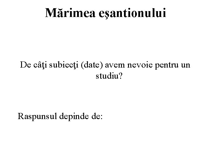 Mărimea eşantionului De câţi subiecţi (date) avem nevoie pentru un studiu? Raspunsul depinde de: