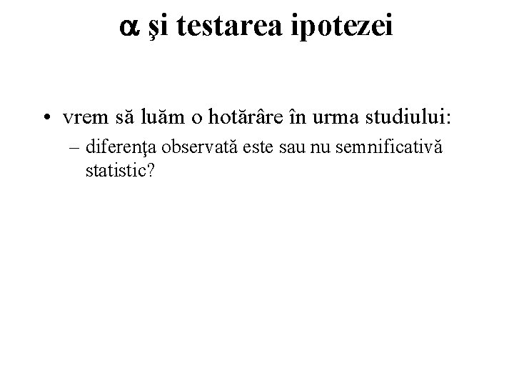  şi testarea ipotezei • vrem să luăm o hotărâre în urma studiului: –