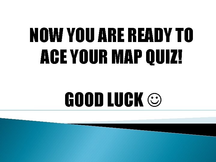 NOW YOU ARE READY TO ACE YOUR MAP QUIZ! GOOD LUCK 