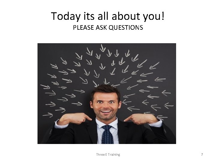Today its all about you! PLEASE ASK QUESTIONS Three E Training 7 