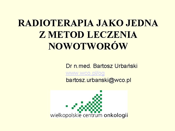 RADIOTERAPIA JAKO JEDNA Z METOD LECZENIA NOWOTWORÓW Dr n. med. Bartosz Urbański www. wco.