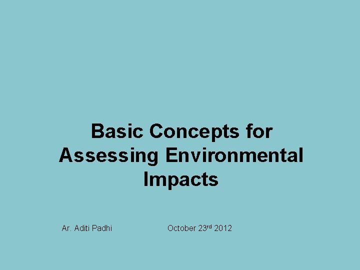 Basic Concepts for Assessing Environmental Impacts Ar. Aditi Padhi October 23 rd 2012 