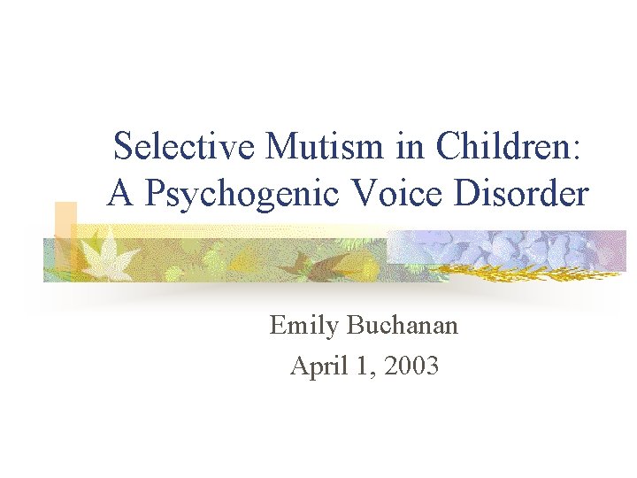 Selective Mutism in Children: A Psychogenic Voice Disorder Emily Buchanan April 1, 2003 