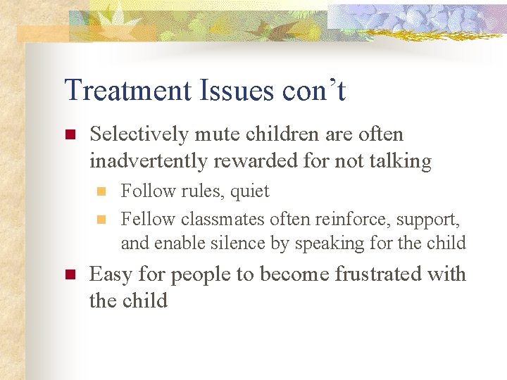 Treatment Issues con’t n Selectively mute children are often inadvertently rewarded for not talking