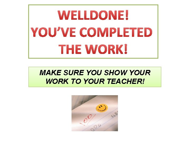 WELLDONE! YOU’VE COMPLETED THE WORK! MAKE SURE YOU SHOW YOUR WORK TO YOUR TEACHER!