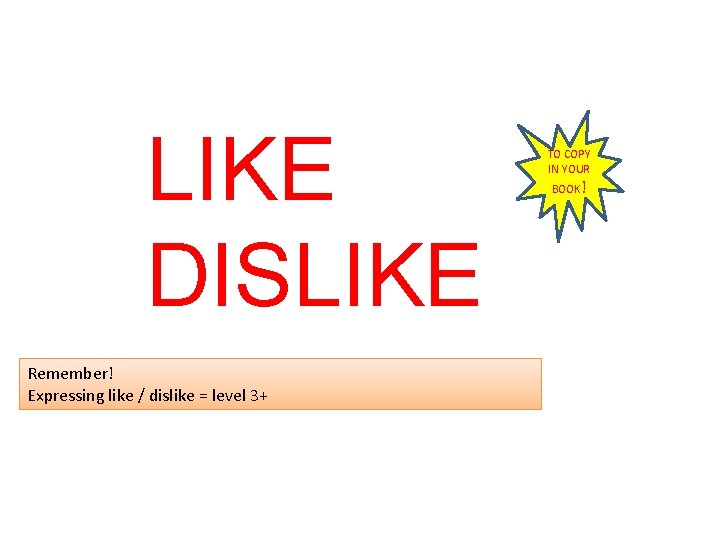 LIKE DISLIKE Remember! Expressing like / dislike = level 3+ TO COPY IN YOUR