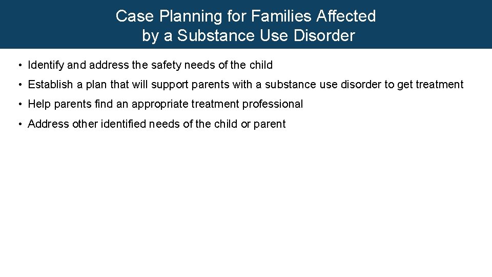 Case Planning for Families Affected by a Substance Use Disorder • Identify and address