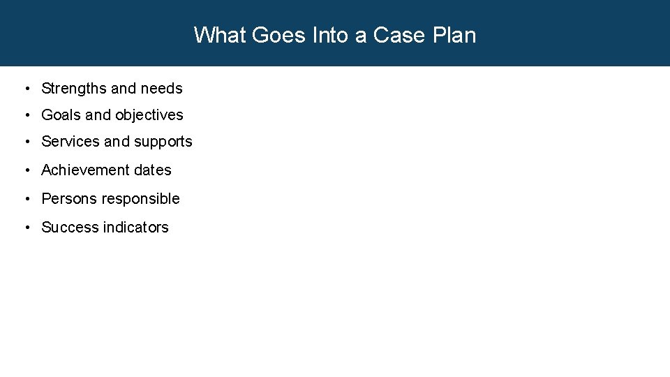 What Goes Into a Case Plan • Strengths and needs • Goals and objectives