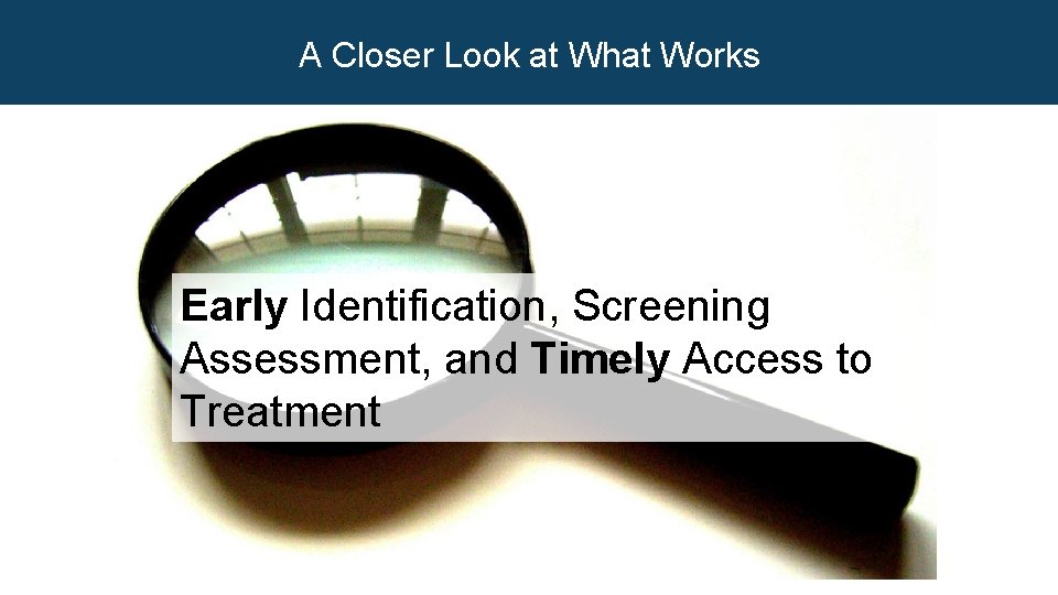 A Closer Look at What Works Early Identification, Screening Assessment, and Timely Access to