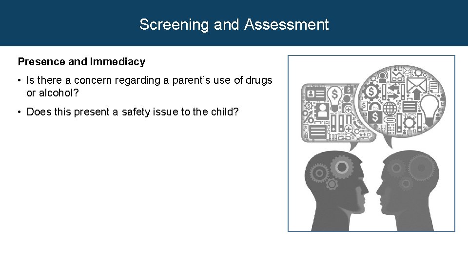 Screening and Assessment Presence and Immediacy • Is there a concern regarding a parent’s