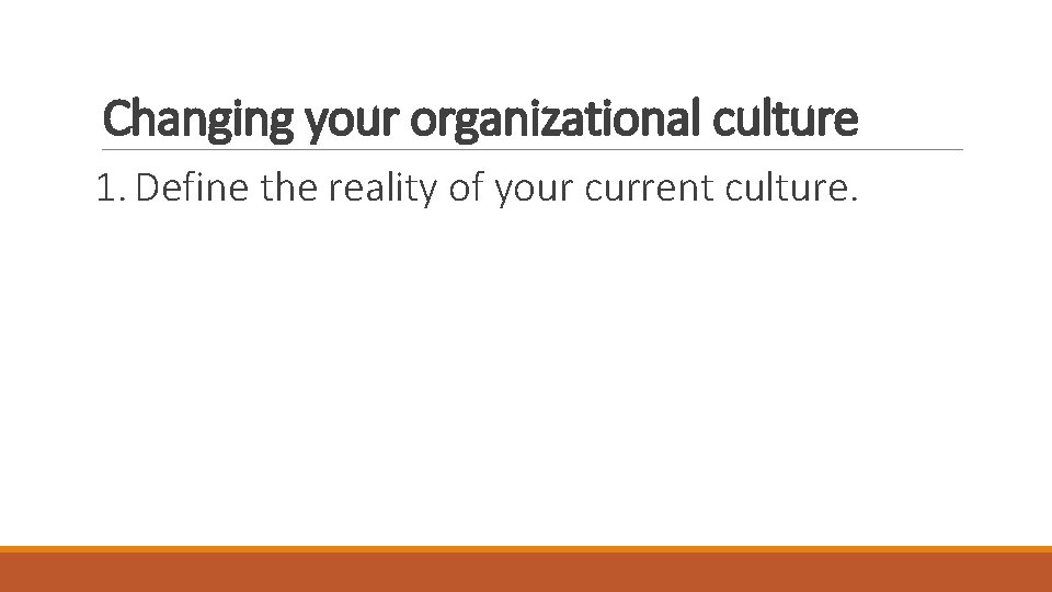 Changing your organizational culture 1. Define the reality of your current culture. 