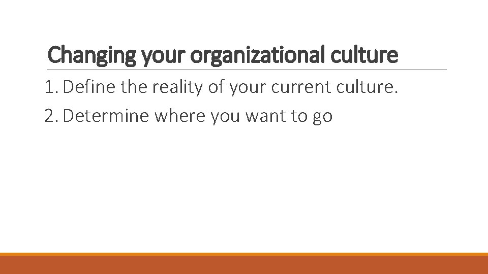 Changing your organizational culture 1. Define the reality of your current culture. 2. Determine