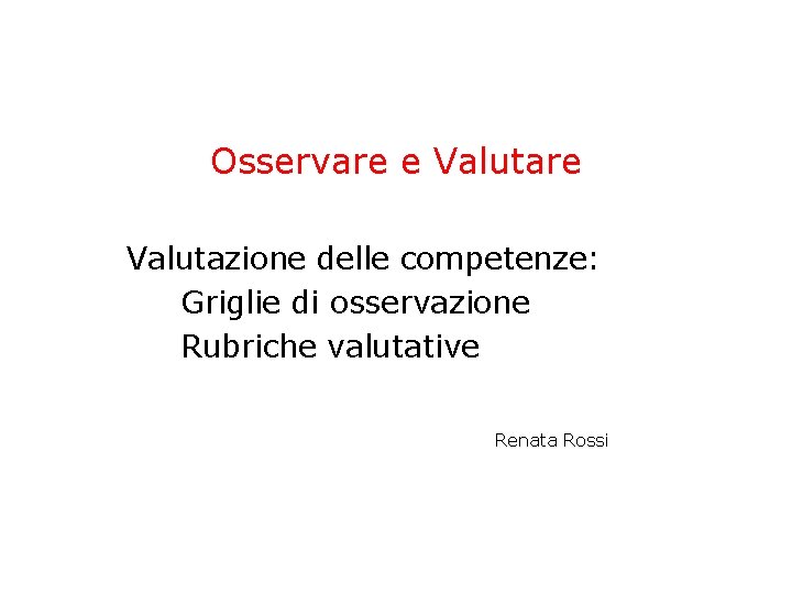 Osservare e Valutare Valutazione delle competenze: Griglie di osservazione Rubriche valutative Renata Rossi Osservare e Valutare Valutazione delle competenze: Griglie di osservazione Rubriche valutative Renata Rossi