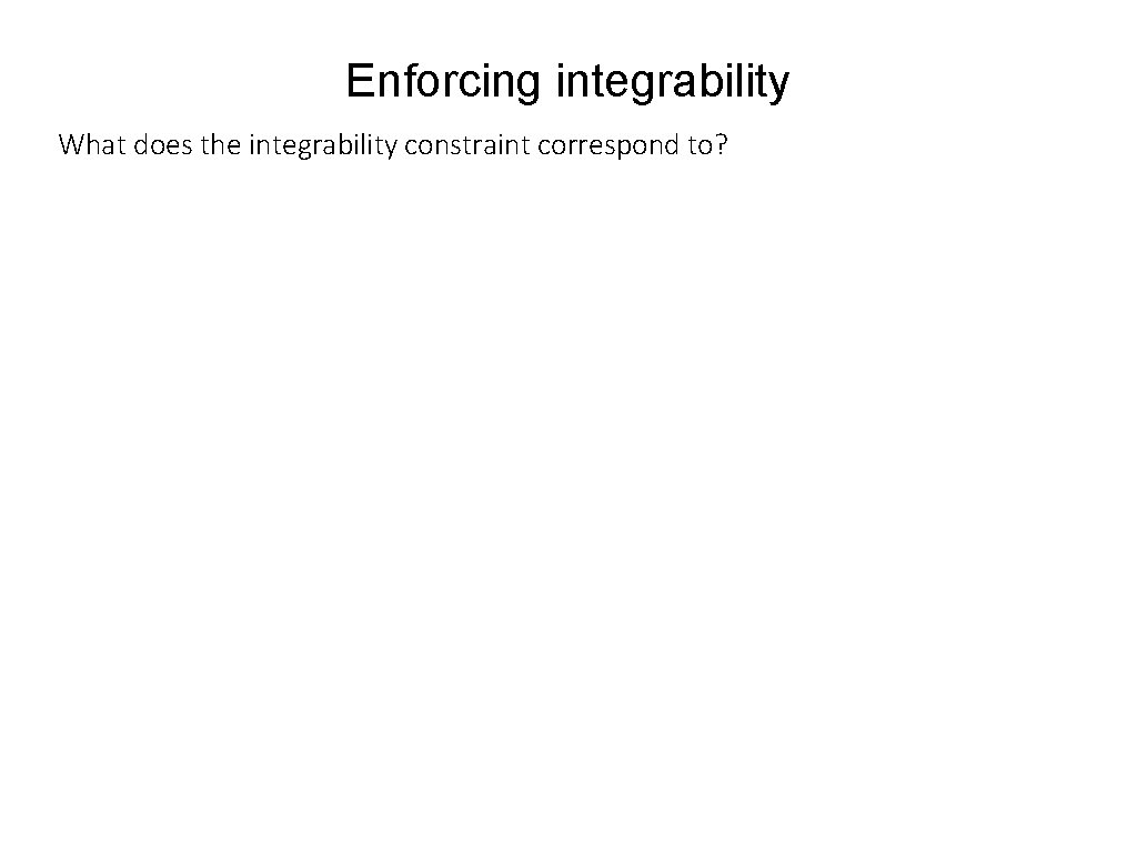 Enforcing integrability What does the integrability constraint correspond to? 