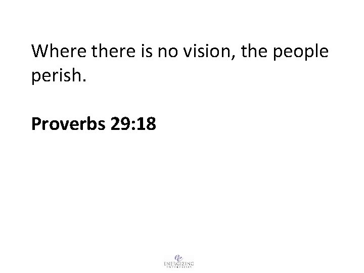 Where there is no vision, the people perish. Proverbs 29: 18 