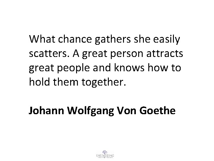 What chance gathers she easily scatters. A great person attracts great people and knows