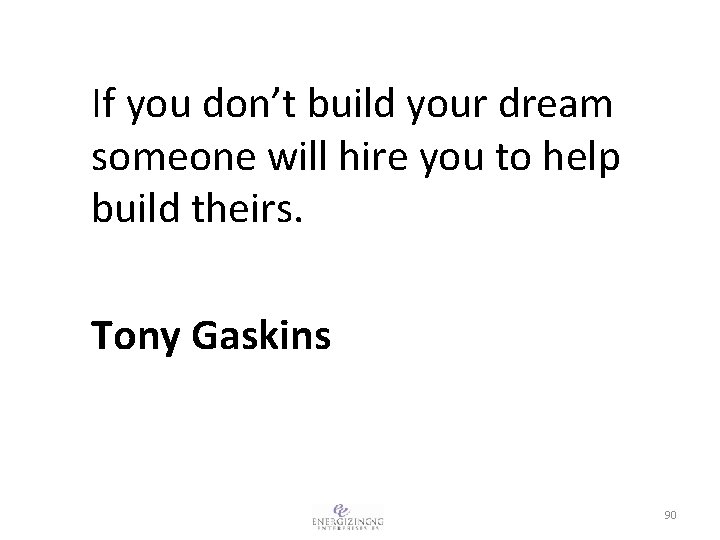 If you don’t build your dream someone will hire you to help build theirs.
