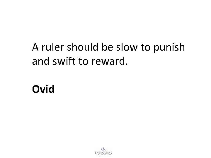 A ruler should be slow to punish and swift to reward. Ovid 
