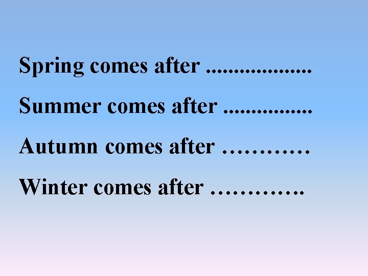 Spring comes after. . . . . Summer comes after. . . . Autumn Spring comes after. . . . . Summer comes after. . . . Autumn