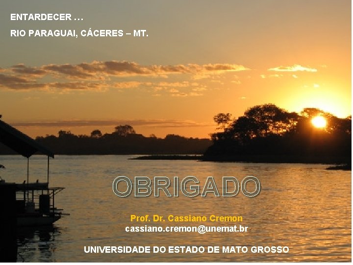 ENTARDECER … RIO PARAGUAI, CÁCERES – MT. OBRIGADO Prof. Dr. Cassiano Cremon cassiano. cremon@unemat.