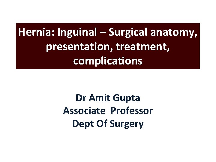 Hernia: Inguinal – Surgical anatomy, presentation, treatment, complications Dr Amit Gupta Associate Professor Dept Hernia: Inguinal – Surgical anatomy, presentation, treatment, complications Dr Amit Gupta Associate Professor Dept