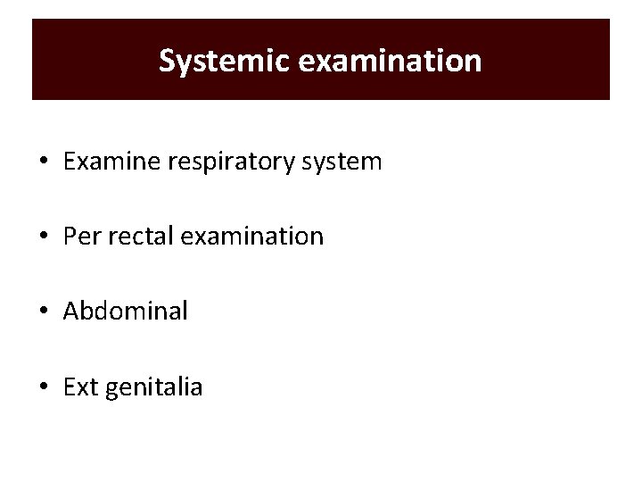 Systemic examination • Examine respiratory system • Per rectal examination • Abdominal • Ext Systemic examination • Examine respiratory system • Per rectal examination • Abdominal • Ext