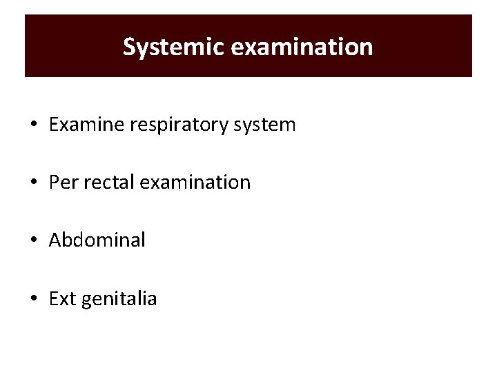 Systemic examination • Examine respiratory system • Per rectal examination • Abdominal • Ext