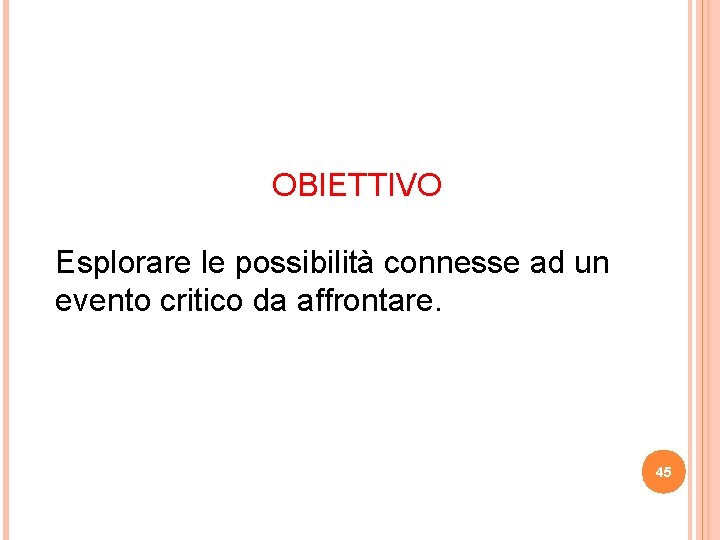 OBIETTIVO Esplorare le possibilità connesse ad un evento critico da affrontare. 45 OBIETTIVO Esplorare le possibilità connesse ad un evento critico da affrontare. 45