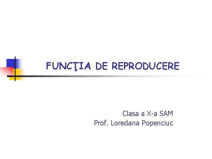 FUNCŢIA DE REPRODUCERE Clasa a X-a SAM Prof. Loredana Popenciuc 