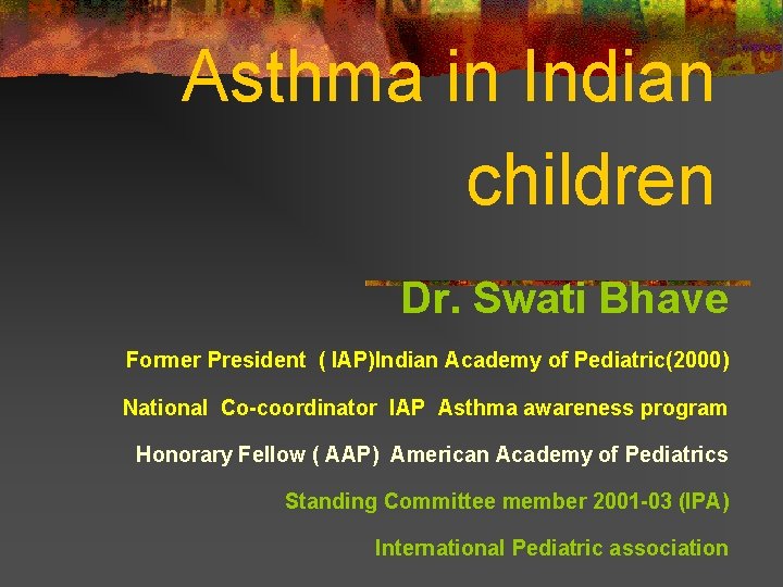 Asthma in Indian children Dr. Swati Bhave Former President ( IAP)Indian Academy of Pediatric(2000)