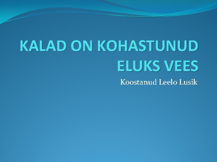 KALAD ON KOHASTUNUD ELUKS VEES Koostanud Leelo Lusik 