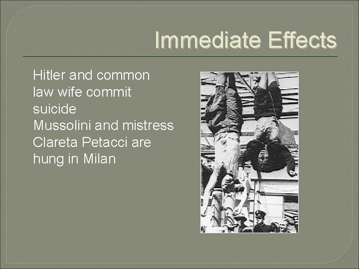 Immediate Effects Hitler and common law wife commit suicide Mussolini and mistress Clareta Petacci