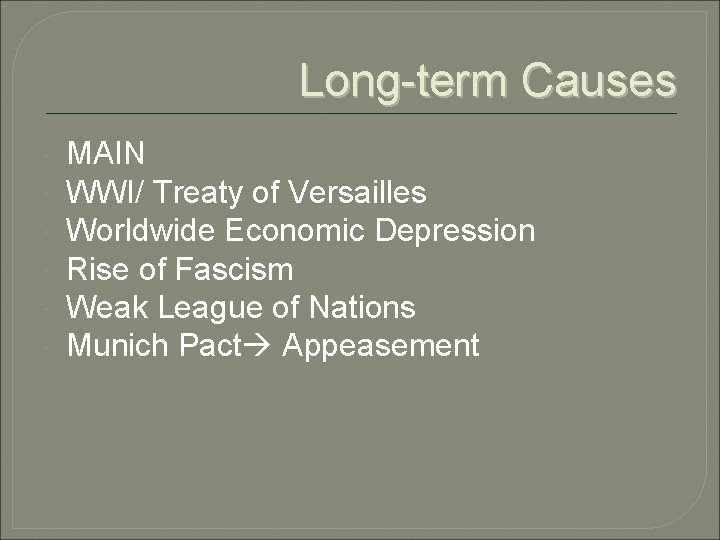 Long-term Causes MAIN WWI/ Treaty of Versailles Worldwide Economic Depression Rise of Fascism Weak