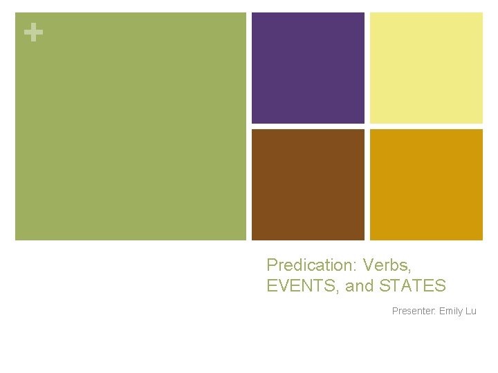 + Predication: Verbs, EVENTS, and STATES Presenter: Emily Lu 