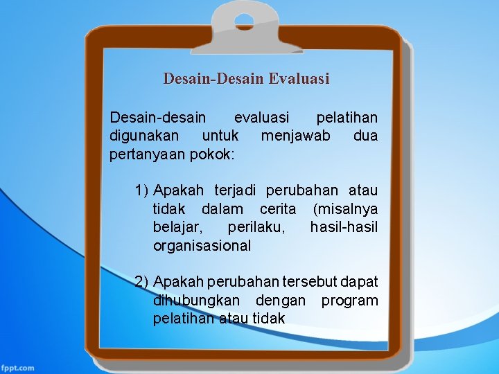 Desain-Desain Evaluasi Desain-desain evaluasi pelatihan digunakan untuk menjawab dua pertanyaan pokok: 1) Apakah terjadi